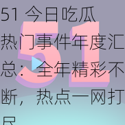 51 今日吃瓜热门事件年度汇总：全年精彩不断，热点一网打尽