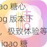 igao 糖心 vlog 版本下载，极致体验等你来 igao 糖心 vlog