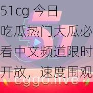 51cg 今日吃瓜热门大瓜必看中文频道限时开放，速度围观