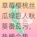 草莓樱桃丝瓜绿巨人秋葵番茄污，热梗合集