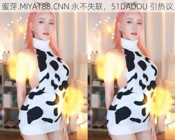 蜜芽.MIYA188.CNN 永不失联，51DADOU 引热议